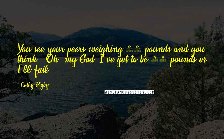 Cathy Rigby Quotes: You see your peers weighing 80 pounds and you think, 'Oh, my God, I've got to be 80 pounds or I'll fail.'