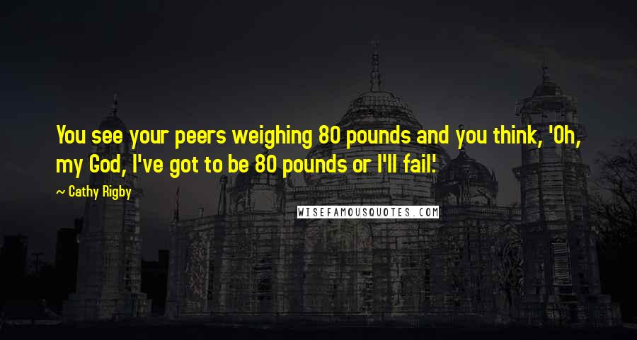 Cathy Rigby Quotes: You see your peers weighing 80 pounds and you think, 'Oh, my God, I've got to be 80 pounds or I'll fail.'