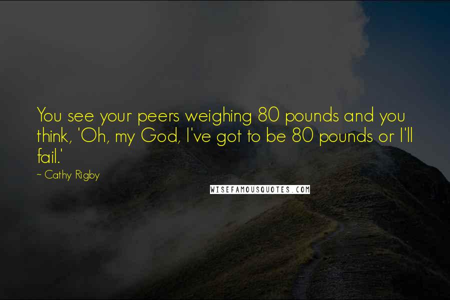 Cathy Rigby Quotes: You see your peers weighing 80 pounds and you think, 'Oh, my God, I've got to be 80 pounds or I'll fail.'