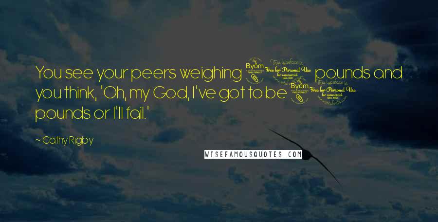 Cathy Rigby Quotes: You see your peers weighing 80 pounds and you think, 'Oh, my God, I've got to be 80 pounds or I'll fail.'