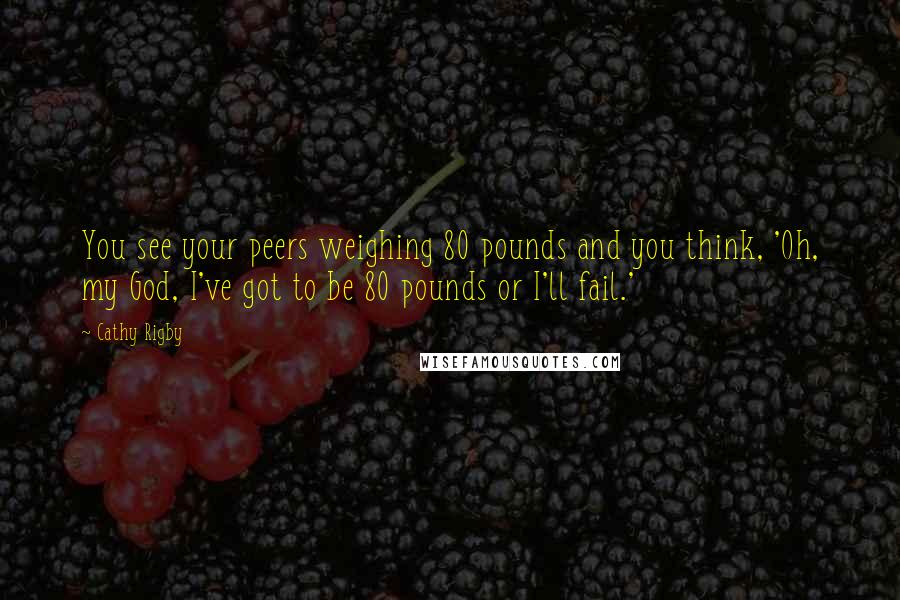 Cathy Rigby Quotes: You see your peers weighing 80 pounds and you think, 'Oh, my God, I've got to be 80 pounds or I'll fail.'