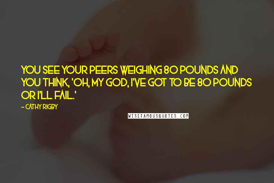 Cathy Rigby Quotes: You see your peers weighing 80 pounds and you think, 'Oh, my God, I've got to be 80 pounds or I'll fail.'