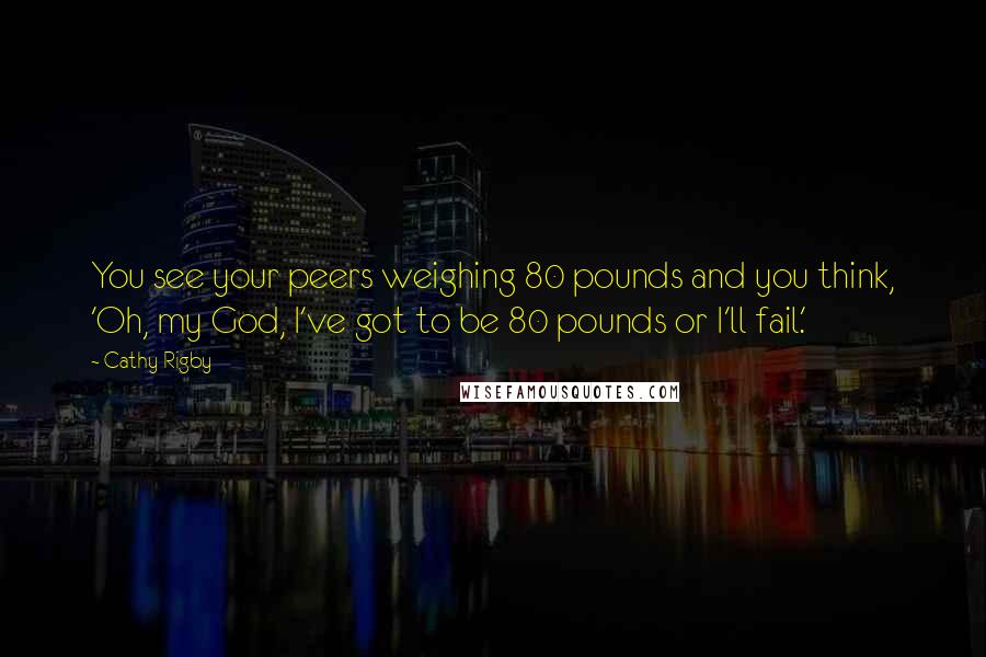 Cathy Rigby Quotes: You see your peers weighing 80 pounds and you think, 'Oh, my God, I've got to be 80 pounds or I'll fail.'