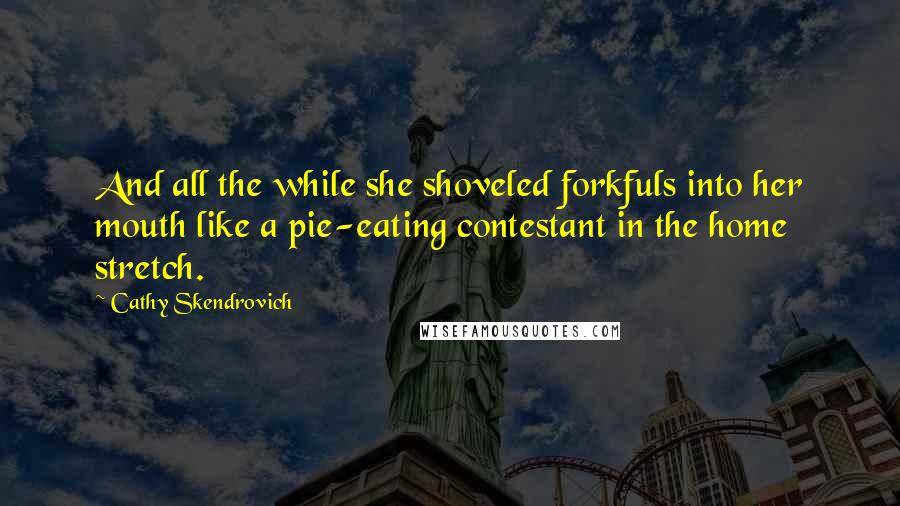 Cathy Skendrovich Quotes: And all the while she shoveled forkfuls into her mouth like a pie-eating contestant in the home stretch.