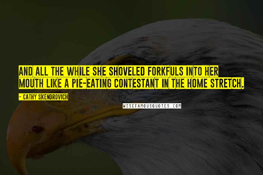 Cathy Skendrovich Quotes: And all the while she shoveled forkfuls into her mouth like a pie-eating contestant in the home stretch.