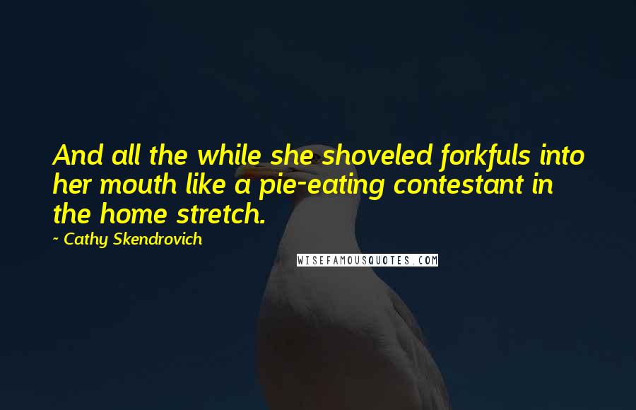 Cathy Skendrovich Quotes: And all the while she shoveled forkfuls into her mouth like a pie-eating contestant in the home stretch.