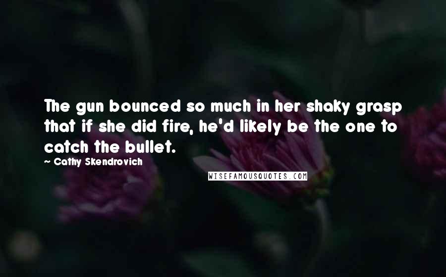 Cathy Skendrovich Quotes: The gun bounced so much in her shaky grasp that if she did fire, he'd likely be the one to catch the bullet.