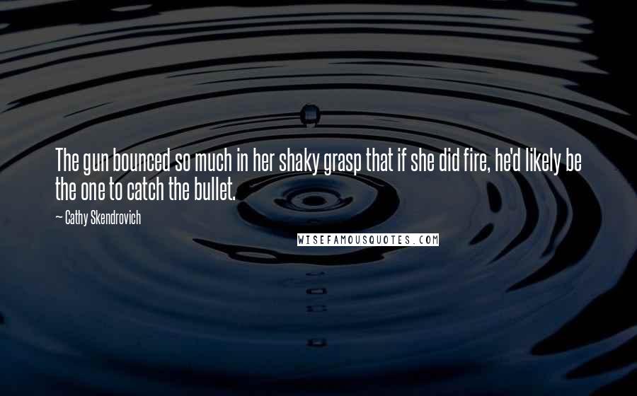 Cathy Skendrovich Quotes: The gun bounced so much in her shaky grasp that if she did fire, he'd likely be the one to catch the bullet.