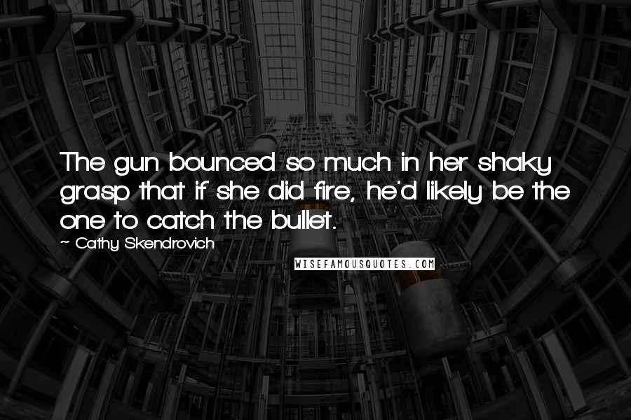 Cathy Skendrovich Quotes: The gun bounced so much in her shaky grasp that if she did fire, he'd likely be the one to catch the bullet.