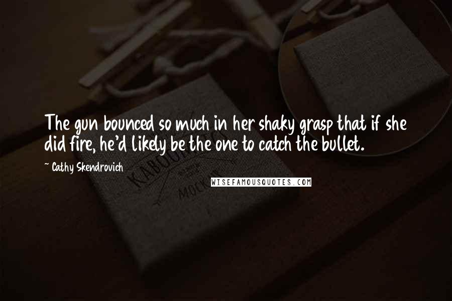 Cathy Skendrovich Quotes: The gun bounced so much in her shaky grasp that if she did fire, he'd likely be the one to catch the bullet.