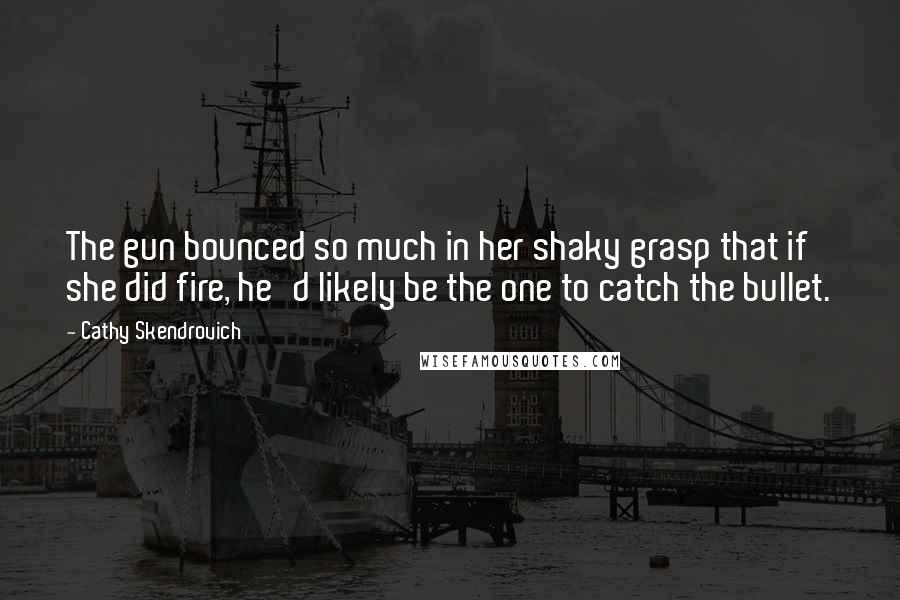 Cathy Skendrovich Quotes: The gun bounced so much in her shaky grasp that if she did fire, he'd likely be the one to catch the bullet.