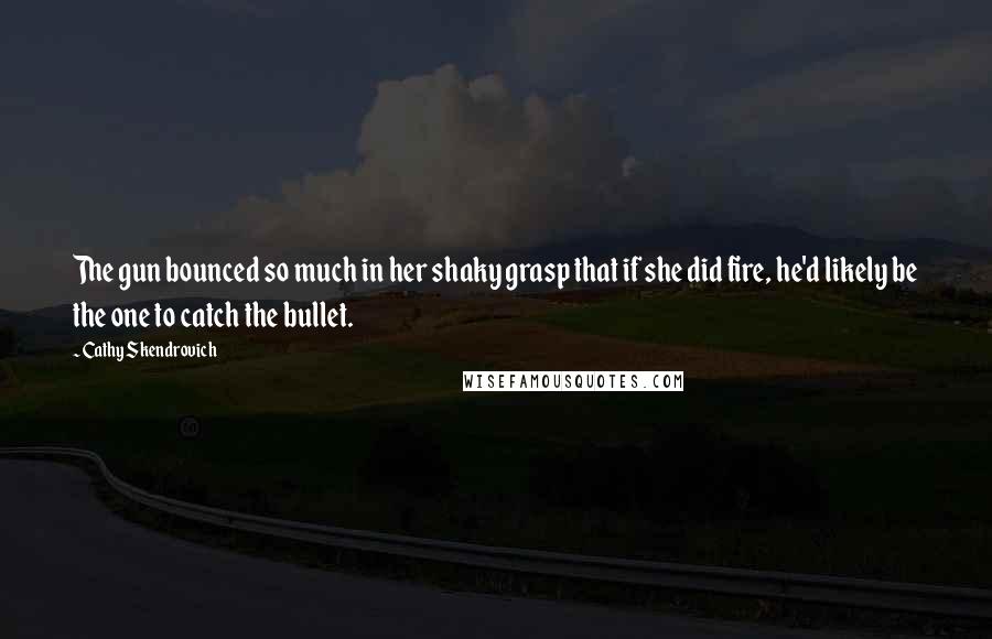 Cathy Skendrovich Quotes: The gun bounced so much in her shaky grasp that if she did fire, he'd likely be the one to catch the bullet.