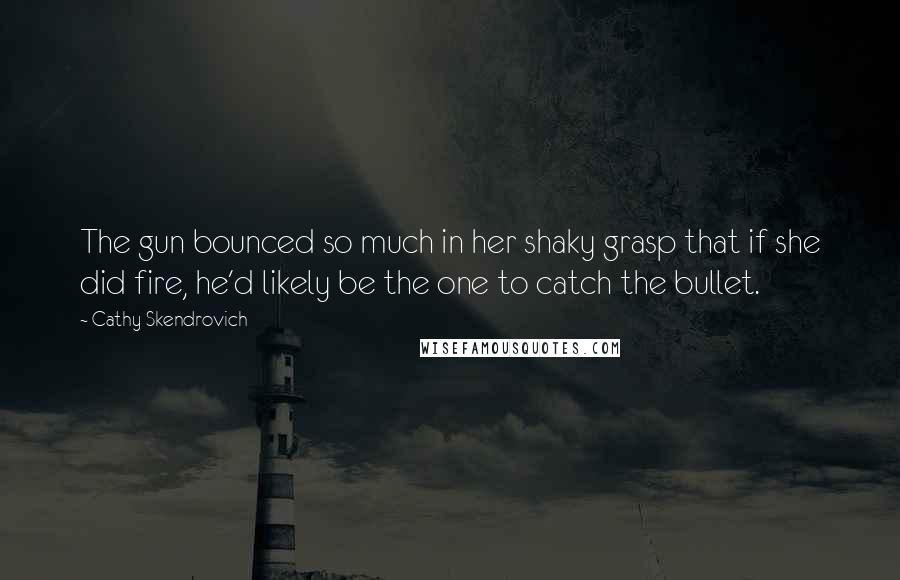 Cathy Skendrovich Quotes: The gun bounced so much in her shaky grasp that if she did fire, he'd likely be the one to catch the bullet.