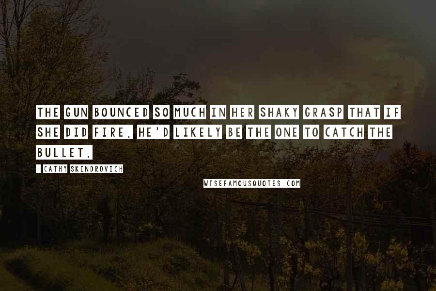 Cathy Skendrovich Quotes: The gun bounced so much in her shaky grasp that if she did fire, he'd likely be the one to catch the bullet.