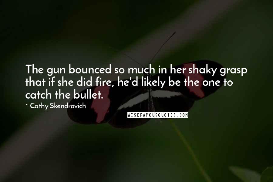 Cathy Skendrovich Quotes: The gun bounced so much in her shaky grasp that if she did fire, he'd likely be the one to catch the bullet.