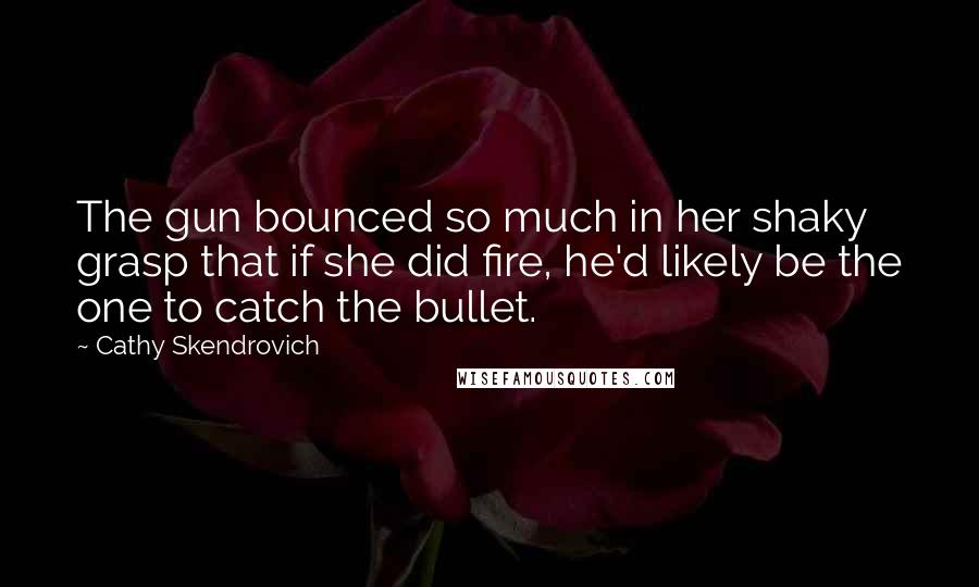 Cathy Skendrovich Quotes: The gun bounced so much in her shaky grasp that if she did fire, he'd likely be the one to catch the bullet.