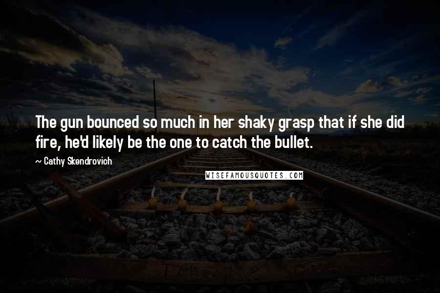 Cathy Skendrovich Quotes: The gun bounced so much in her shaky grasp that if she did fire, he'd likely be the one to catch the bullet.