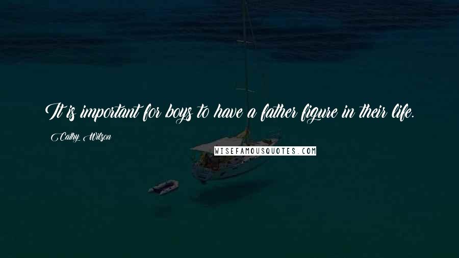 Cathy Wilson Quotes: It is important for boys to have a father figure in their life.