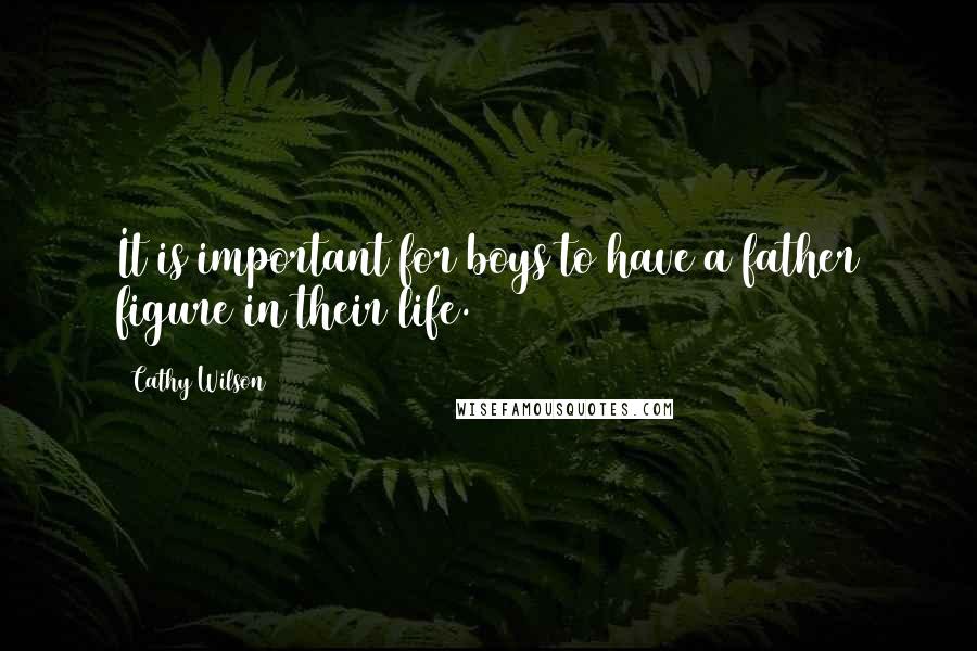 Cathy Wilson Quotes: It is important for boys to have a father figure in their life.