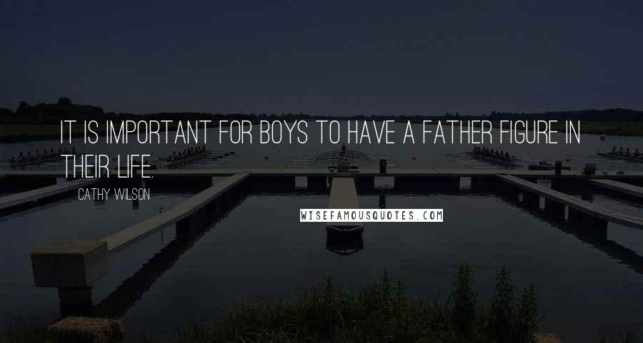 Cathy Wilson Quotes: It is important for boys to have a father figure in their life.