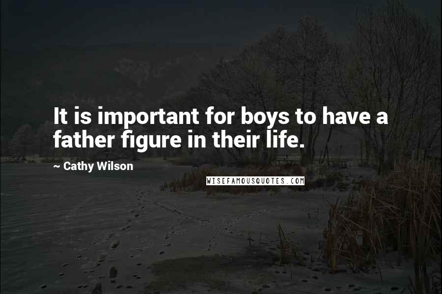 Cathy Wilson Quotes: It is important for boys to have a father figure in their life.