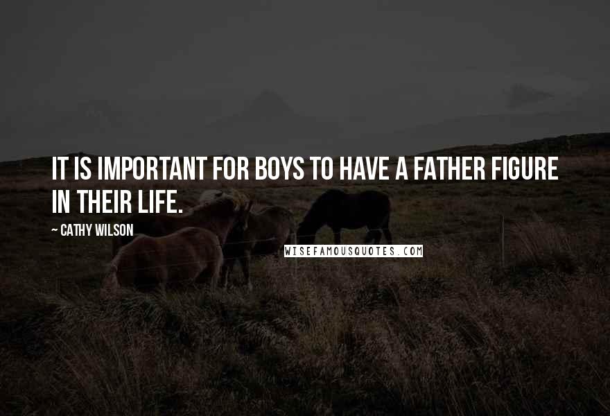 Cathy Wilson Quotes: It is important for boys to have a father figure in their life.