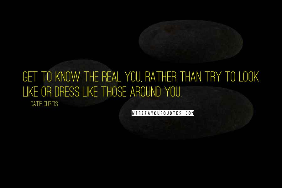 Catie Curtis Quotes: Get to know the real you, rather than try to look like or dress like those around you.