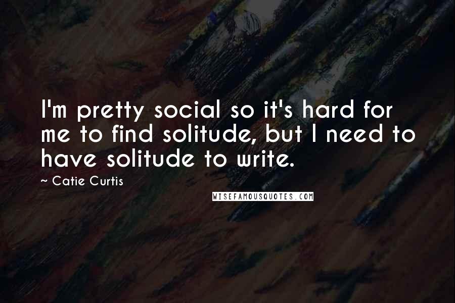 Catie Curtis Quotes: I'm pretty social so it's hard for me to find solitude, but I need to have solitude to write.