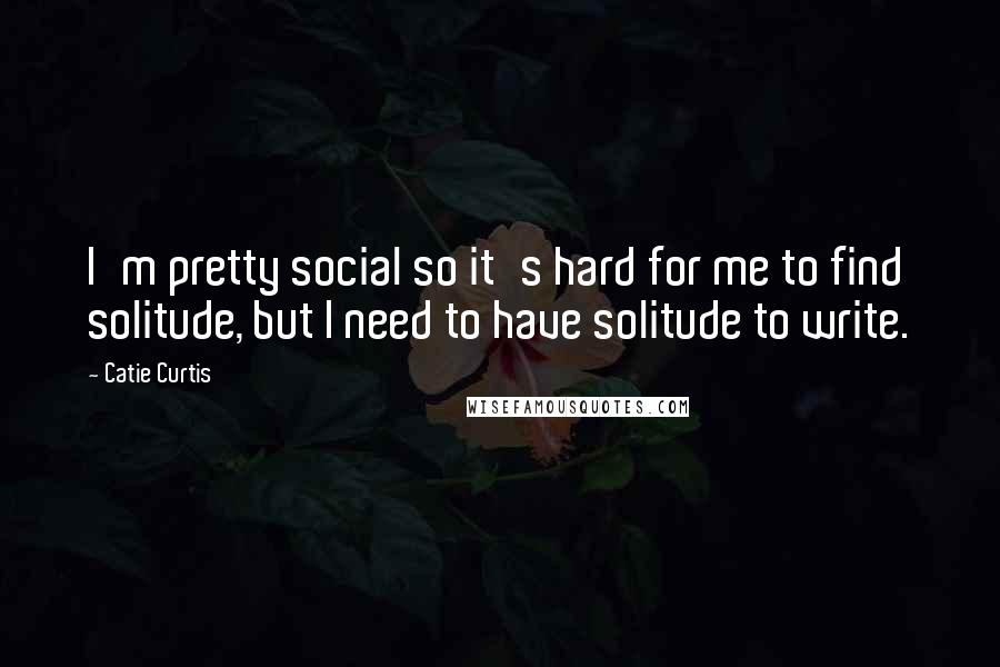 Catie Curtis Quotes: I'm pretty social so it's hard for me to find solitude, but I need to have solitude to write.