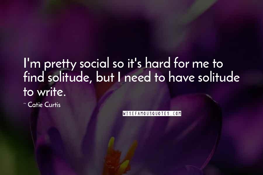 Catie Curtis Quotes: I'm pretty social so it's hard for me to find solitude, but I need to have solitude to write.