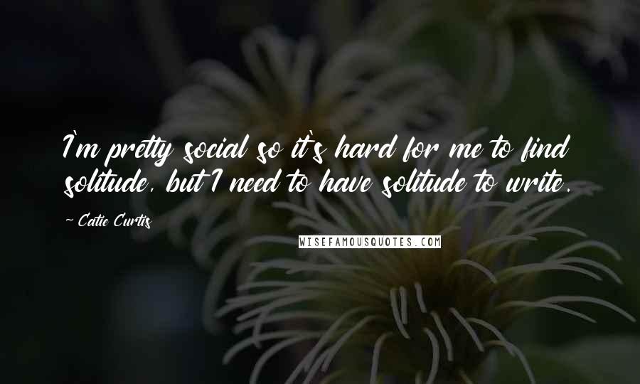 Catie Curtis Quotes: I'm pretty social so it's hard for me to find solitude, but I need to have solitude to write.