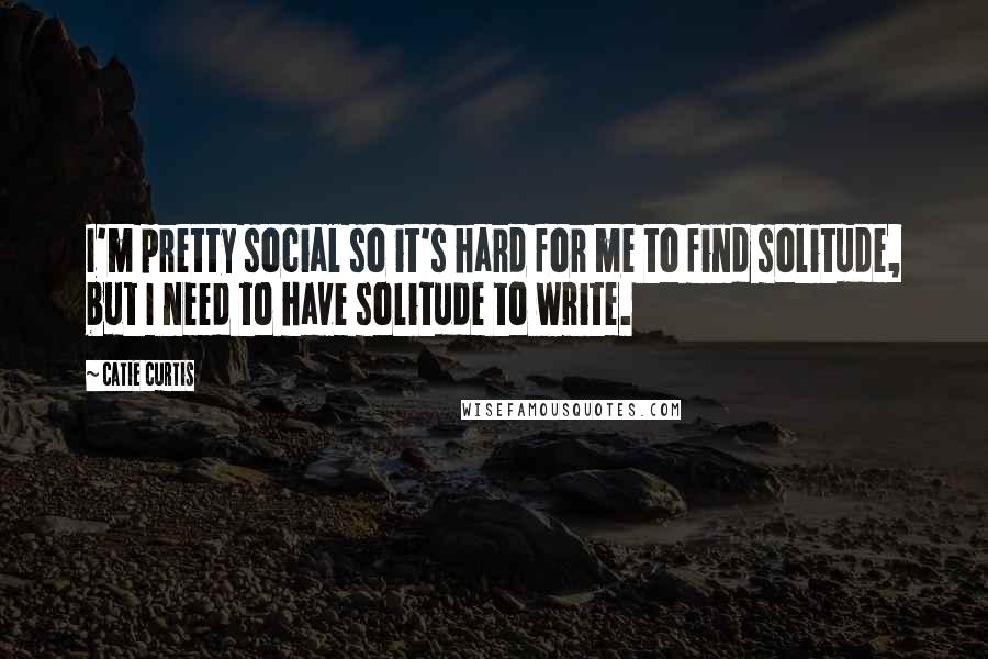 Catie Curtis Quotes: I'm pretty social so it's hard for me to find solitude, but I need to have solitude to write.