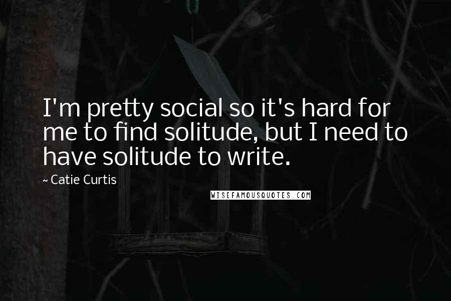 Catie Curtis Quotes: I'm pretty social so it's hard for me to find solitude, but I need to have solitude to write.