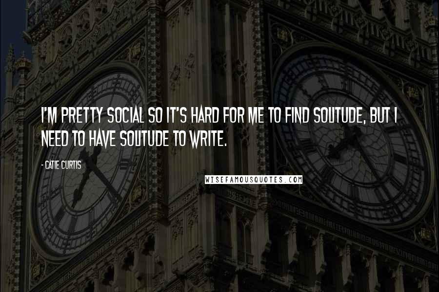 Catie Curtis Quotes: I'm pretty social so it's hard for me to find solitude, but I need to have solitude to write.