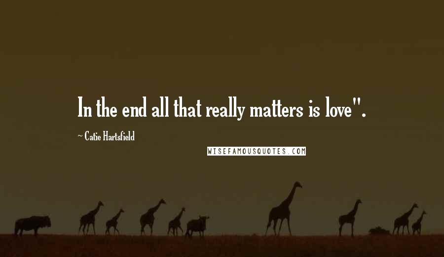 Catie Hartsfield Quotes: In the end all that really matters is love".