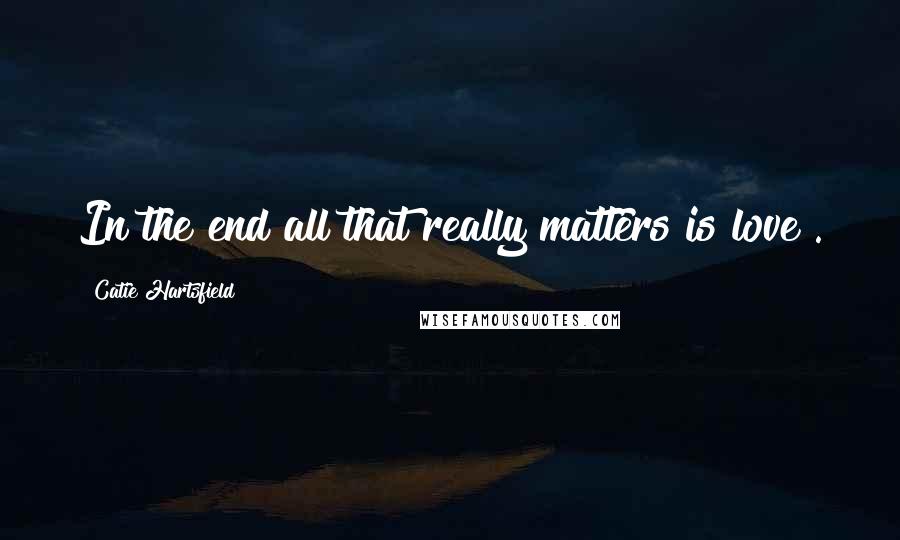 Catie Hartsfield Quotes: In the end all that really matters is love".