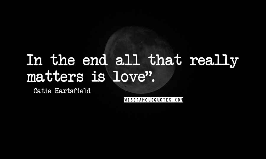Catie Hartsfield Quotes: In the end all that really matters is love".