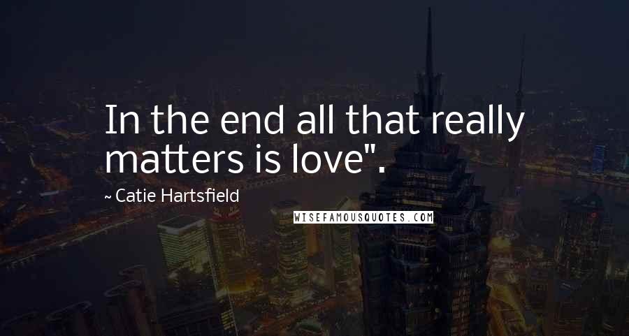 Catie Hartsfield Quotes: In the end all that really matters is love".