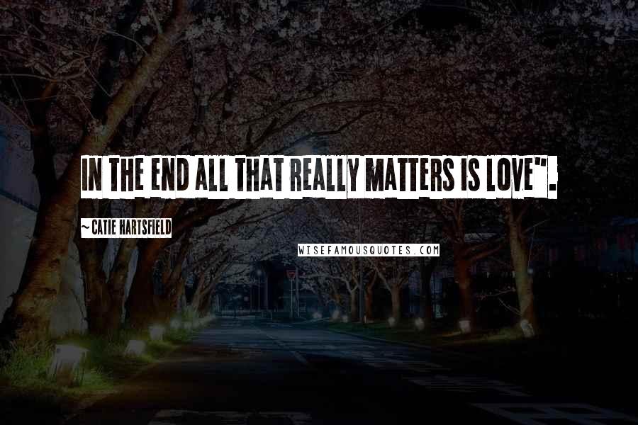 Catie Hartsfield Quotes: In the end all that really matters is love".