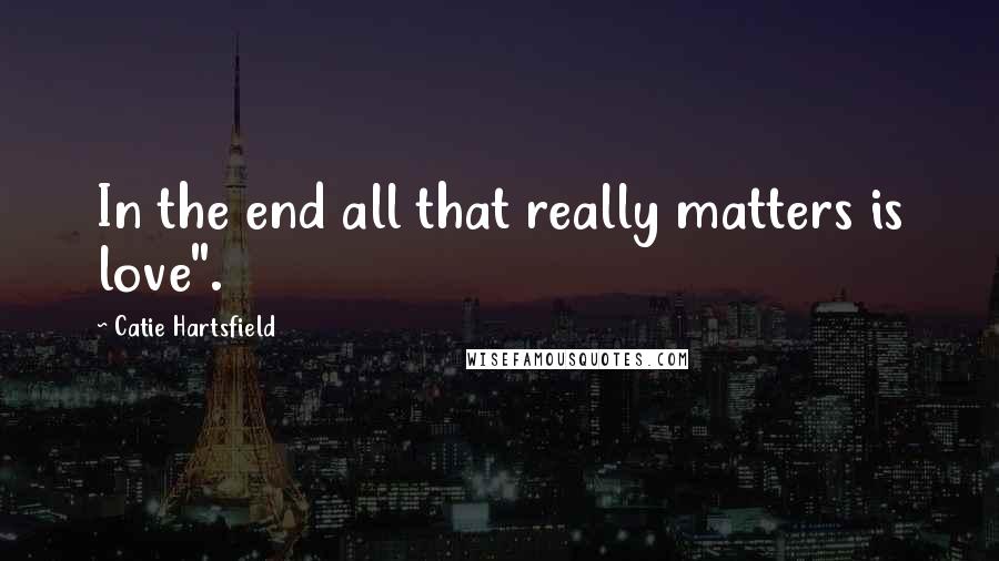 Catie Hartsfield Quotes: In the end all that really matters is love".