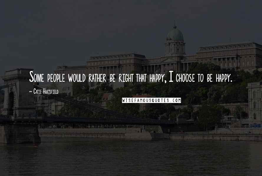 Catie Hartsfield Quotes: Some people would rather be right that happy, I choose to be happy.