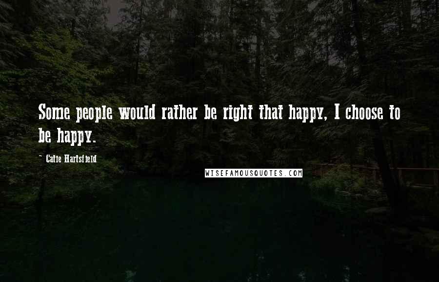 Catie Hartsfield Quotes: Some people would rather be right that happy, I choose to be happy.