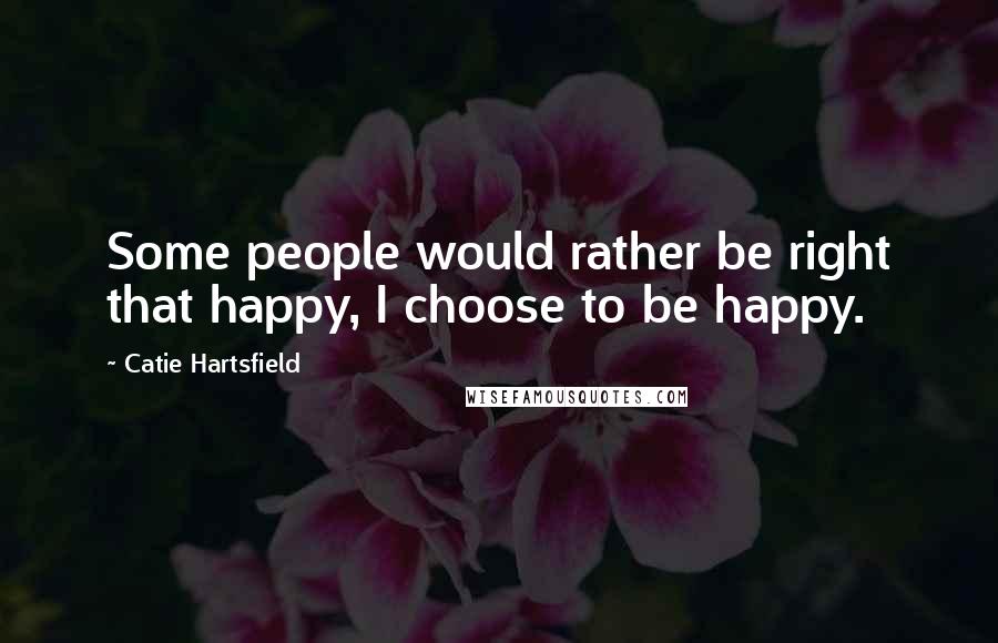 Catie Hartsfield Quotes: Some people would rather be right that happy, I choose to be happy.
