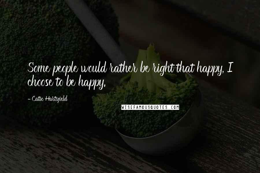 Catie Hartsfield Quotes: Some people would rather be right that happy, I choose to be happy.