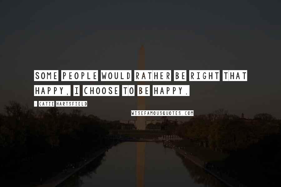 Catie Hartsfield Quotes: Some people would rather be right that happy, I choose to be happy.