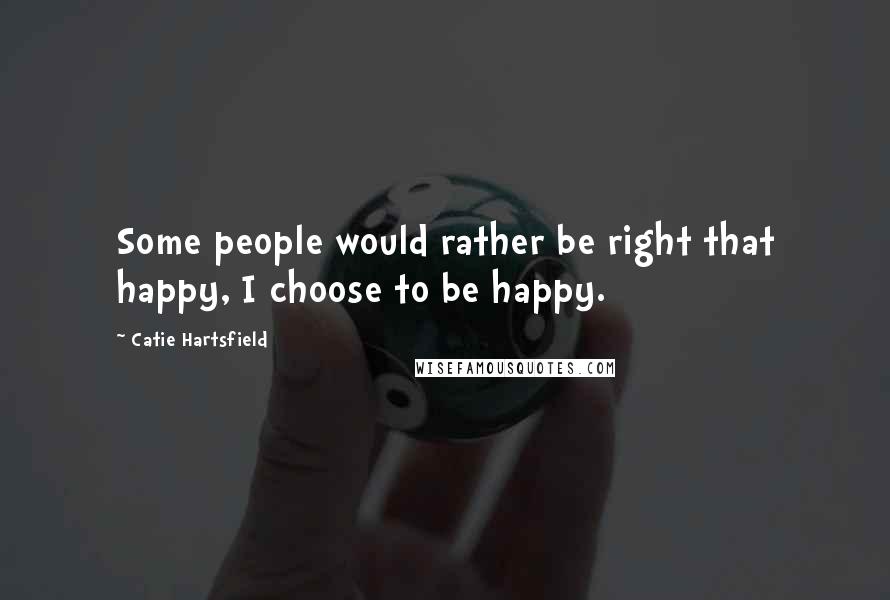 Catie Hartsfield Quotes: Some people would rather be right that happy, I choose to be happy.