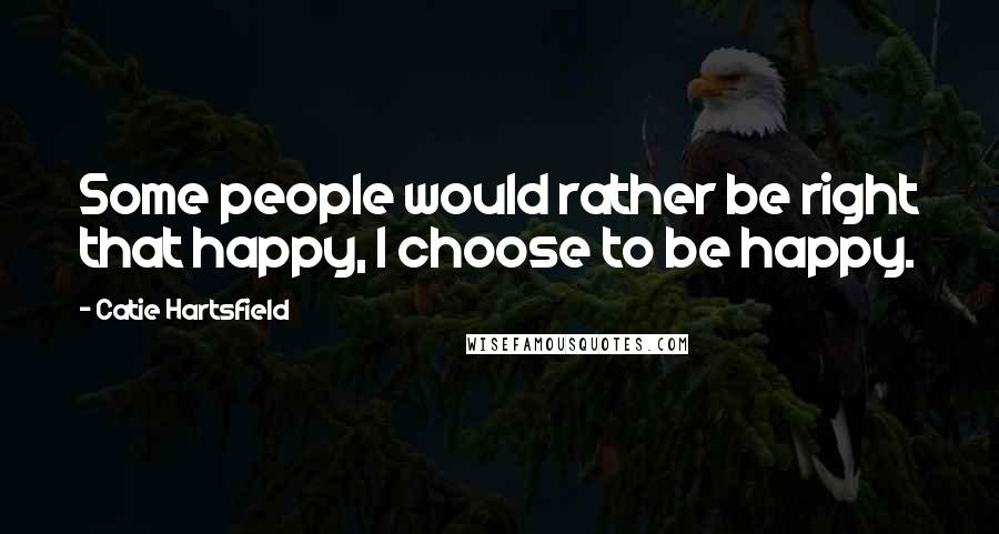 Catie Hartsfield Quotes: Some people would rather be right that happy, I choose to be happy.