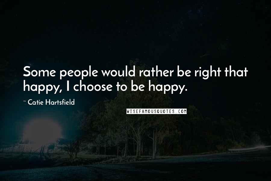 Catie Hartsfield Quotes: Some people would rather be right that happy, I choose to be happy.