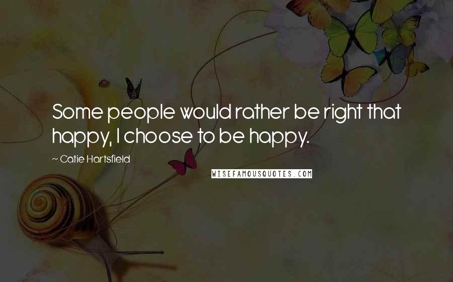 Catie Hartsfield Quotes: Some people would rather be right that happy, I choose to be happy.