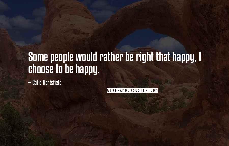 Catie Hartsfield Quotes: Some people would rather be right that happy, I choose to be happy.